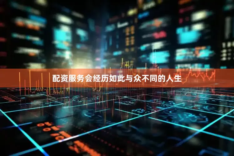 配资服务会经历如此与众不同的人生