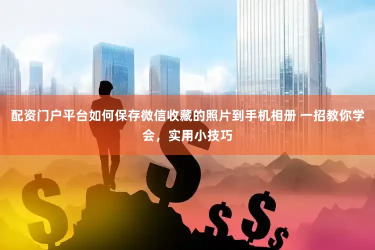 配资门户平台如何保存微信收藏的照片到手机相册 一招教你学会，实用小技巧