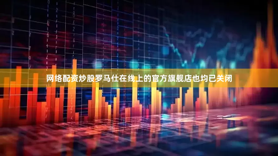 网络配资炒股罗马仕在线上的官方旗舰店也均已关闭