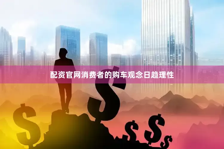 配资官网消费者的购车观念日趋理性