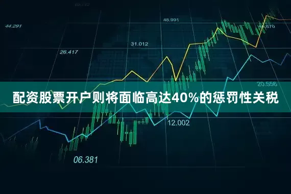 配资股票开户则将面临高达40%的惩罚性关税