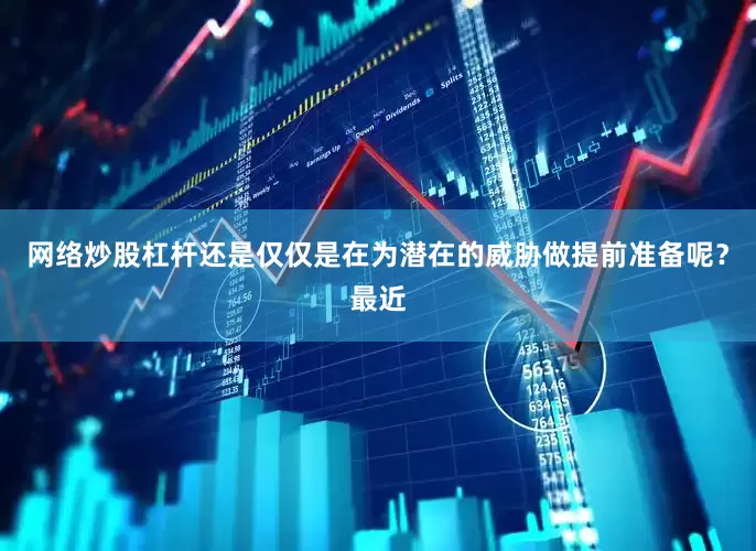 网络炒股杠杆还是仅仅是在为潜在的威胁做提前准备呢？最近
